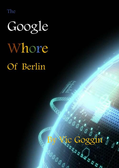 Cover of the book The Google Whore Of Berlin by Vic Goggin, Vic Goggin