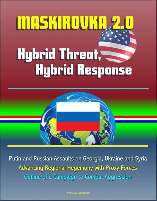 Cover of the book Maskirovka 2.0: Hybrid Threat, Hybrid Response - Putin and Russian Assaults on Georgia, Ukraine and Syria, Advancing Regional Hegemony with Proxy Forces, Outline of a Campaign to Combat Aggression by Progressive Management, Progressive Management