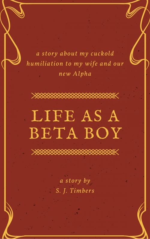 Cover of the book Life as a Beta Boy: My Cuckold Humiliation to My Wife and Our New Alpha by S. J. Timbers, Red Bottom Publishing