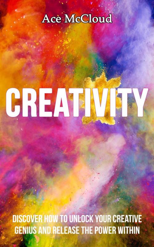 Cover of the book Creativity: Discover How To Unlock Your Creative Genius And Release The Power Within by Ace McCloud, Pro Mastery Publishing