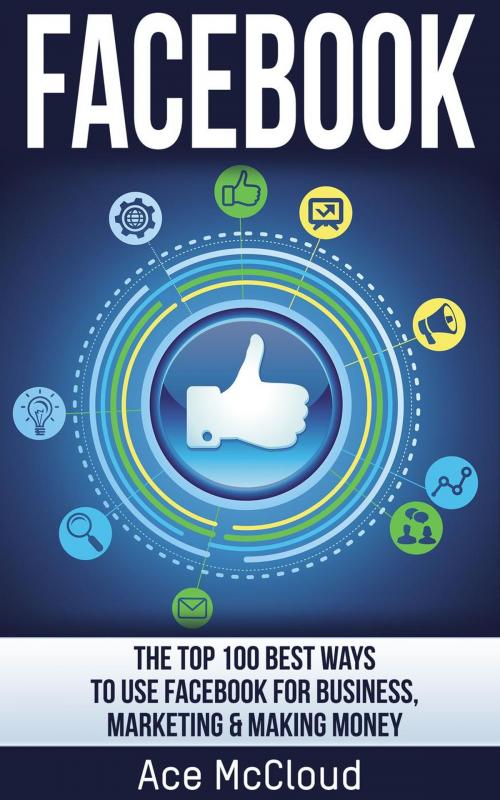 Cover of the book Facebook: The Top 100 Best Ways To Use Facebook For Business, Marketing, & Making Money by Ace McCloud, Pro Mastery Publishing