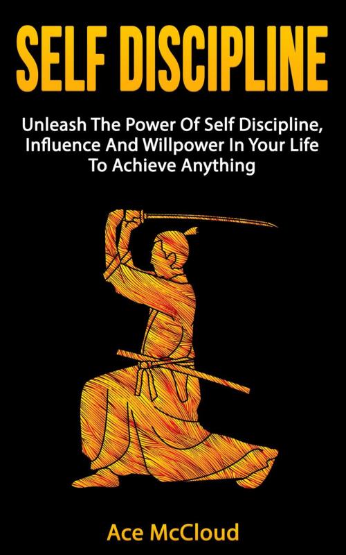 Cover of the book Self Discipline: Unleash The Power Of Self Discipline, Influence And Willpower In Your Life To Achieve Anything by Ace McCloud, Ace McCloud