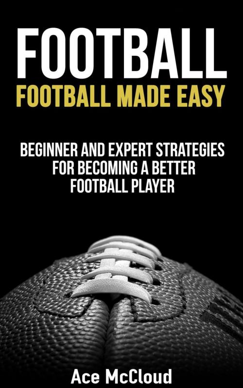 Cover of the book Football: Football Made Easy: Beginner and Expert Strategies For Becoming A Better Football Player by Ace McCloud, Pro Mastery Publishing