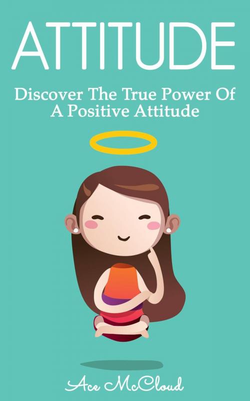 Cover of the book Attitude: Discover The True Power Of A Positive Attitude by Ace McCloud, Pro Mastery Publishing