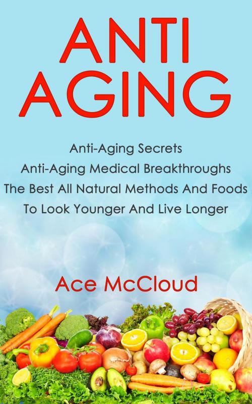 Cover of the book Anti Aging: Anti Aging Secrets: Anti Aging Medical Breakthroughs: The Best All Natural Methods And Foods To Look Younger And Live Longer by Ace McCloud, Pro Mastery Publishing