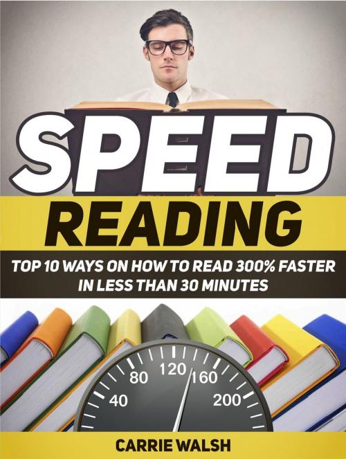 Cover of the book Speed Reading: Top 10 Ways on How to Read 300% Faster in Less Than 30 Minutes by Carrie Walsh, JVzon Studio