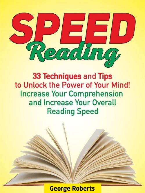 Cover of the book Speed Reading: 33 Techniques and Tips to Unlock the Power of Your Mind! Increase Your Comprehension and Increase Your Overall Reading Speed by George Roberts, JVzon Studio