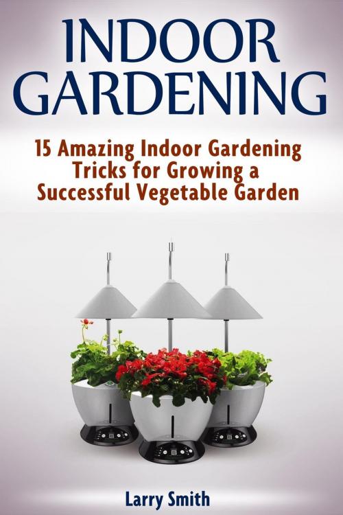 Cover of the book Indoor Gardening: 15 Amazing Indoor Gardening Tricks for Growing a Successful Vegetable Garden by Larry Smith, Cloud 42 Solutions