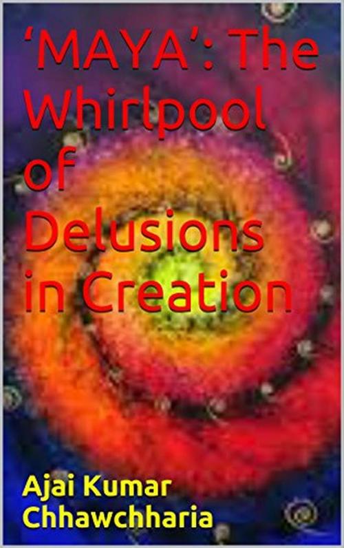 Cover of the book ‘Maya’: The Whirlpool of Delusions in Creation by Ajai Kumar Chhawchharia, Ajai Kumar Chhawchharia