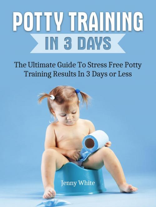Cover of the book Potty Training In 3 Days: The Ultimate Guide To Stress Free Potty Training Results In 3 Days or Less by Jenny White, JVzon Studio