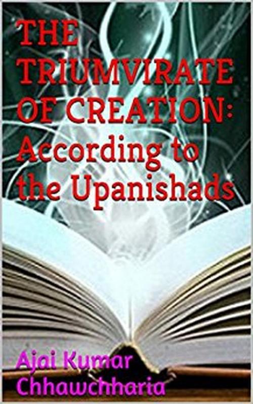 Cover of the book The Triumvirate of Creation: According to the Upanishads by Ajai Kumar Chhawchharia, Ajai Kumar Chhawchharia