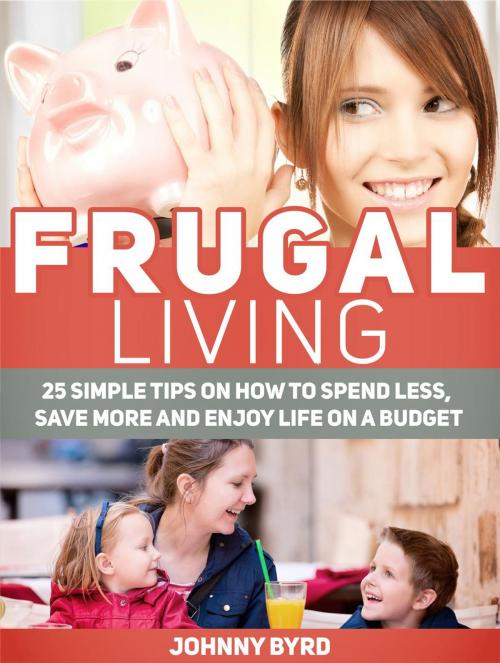 Cover of the book Frugal Living: 25 Simple Tips on How to Spend Less, Save More and Enjoy Life on a Budget by Johnny Byrd, JVzon Studio