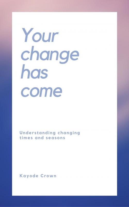 Cover of the book Your Change Has Come: Understanding Changing Times and Seasons by Kayode Crown, Kayode Crown
