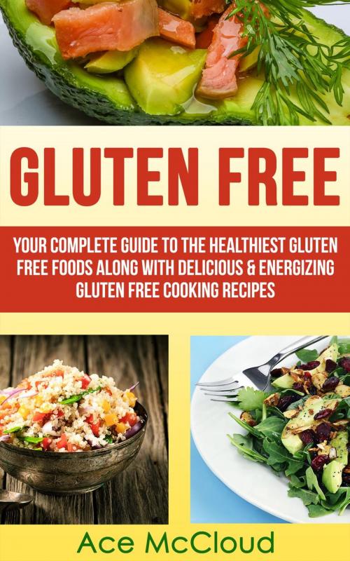 Cover of the book Gluten Free: Your Complete Guide To The Healthiest Gluten Free Foods Along With Delicious & Energizing Gluten Free Cooking Recipes by Ace McCloud, Pro Mastery Publishing