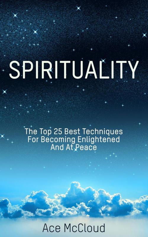 Cover of the book Spirituality: The Top 25 Best Techniques For Becoming Enlightened And At Peace by Ace McCloud, Ace McCloud