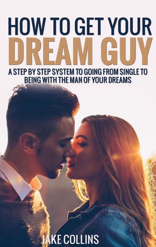Cover of the book How To Get Your Dream Guy - A Step By Step System To Going From Single To Being With The Man Of Your Dreams by Jake Collins, Jake Collins
