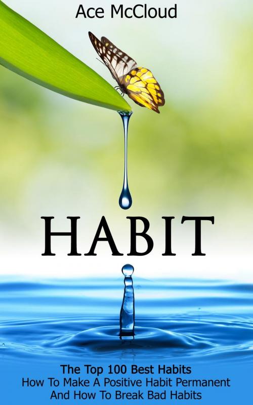 Cover of the book Habit: The Top 100 Best Habits: How To Make A Positive Habit Permanent And How To Break Bad Habits by Ace McCloud, Pro Mastery Publishing
