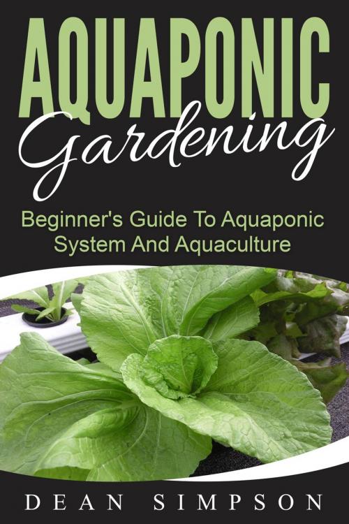 Cover of the book Aquaponic Gardening: Beginner's Guide To Aquaponic System And Aquaculture by Dean Simpson, Dean Simpson
