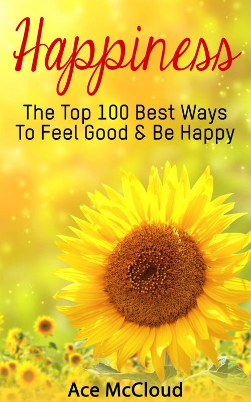 Cover of the book Happiness: The Top 100 Best Ways To Feel Good & Be Happy by Ace McCloud, Pro Mastery Publishing