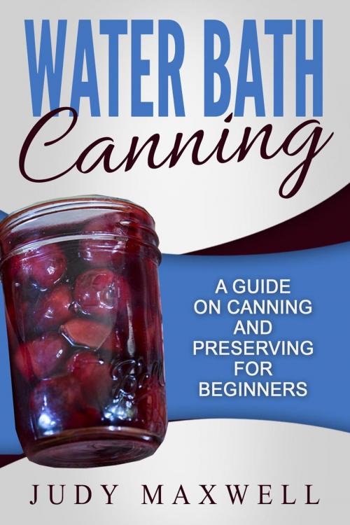 Cover of the book Water Bath Canning: A Guide On Canning And Preserving For Beginners by Judy Maxwell, Judy Maxwell