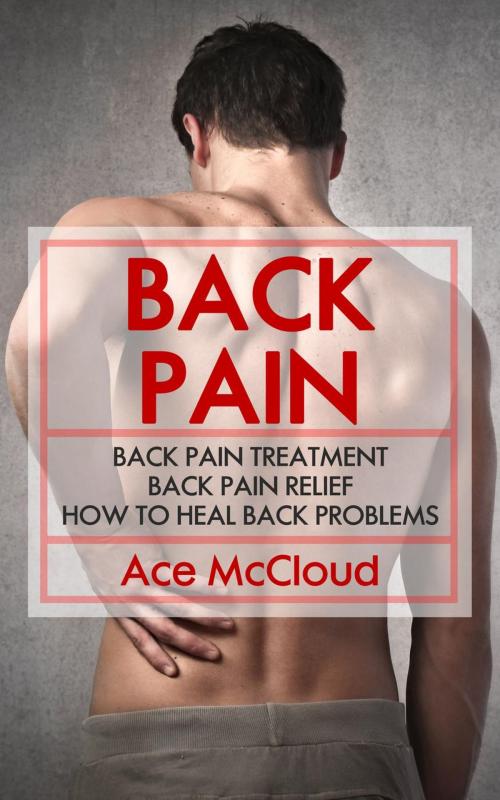 Cover of the book Back Pain: Back Pain Treatment: Back Pain Relief: How To Heal Back Problems by Ace McCloud, Pro Mastery Publishing