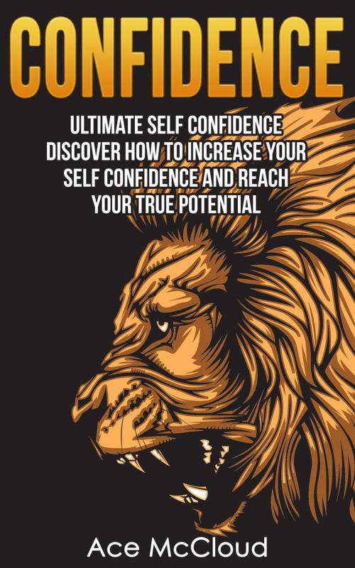 Cover of the book Confidence: Ultimate Self Confidence: Discover How To Increase Your Self Confidence And Reach Your True Potential by Ace McCloud, Pro Mastery Publishing