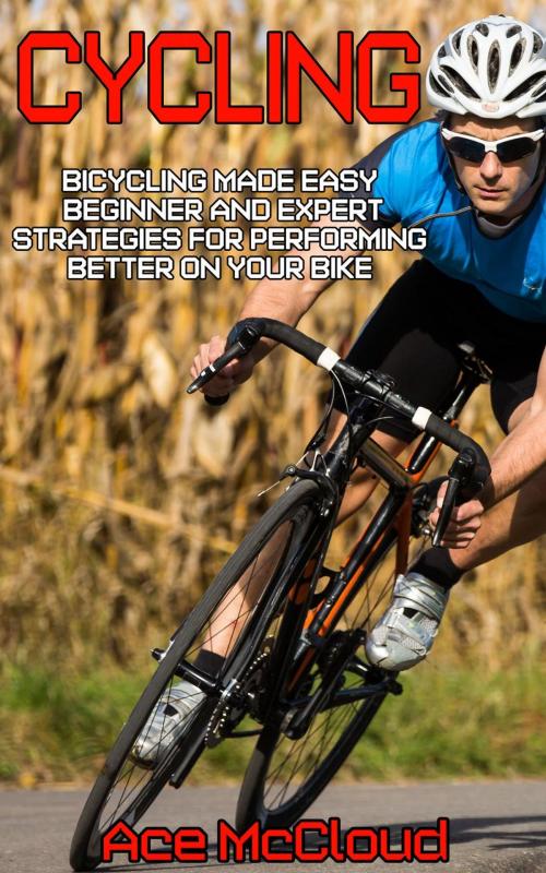 Cover of the book Cycling: Bicycling Made Easy: Beginner and Expert Strategies For Performing Better On Your Bike by Ace McCloud, Pro Mastery Publishing