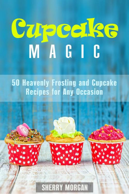 Cover of the book Cupcake Magic: 50 Heavenly Frosting and Cupcake Recipes for Any Occasion by Sherry Morgan, Guava Books