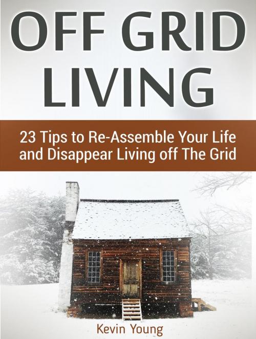 Cover of the book Off Grid Living: 23 Tips to Re-Assemble Your Life and Disappear Living off The Grid by Kevin Young, JVzon Studio