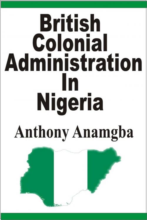 Cover of the book British Colonial Administration in Nigeria by Anthony Anamgba, Anthony Anamgba