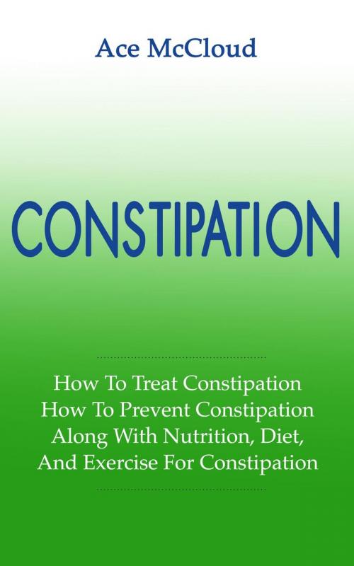 Cover of the book Constipation: How To Treat Constipation: How To Prevent Constipation: Along With Nutrition, Diet, And Exercise For Constipation by Ace McCloud, Pro Mastery Publishing