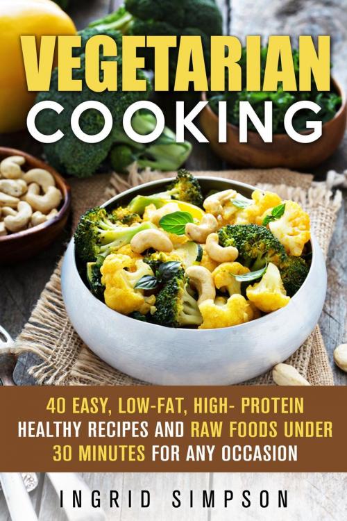 Cover of the book Vegetarian Cooking: 40 Easy, Low-Fat, High- Protein Healthy Recipes and Raw Foods under 30 Minutes for any Occasion by Ingrid Simpson, Guava Books