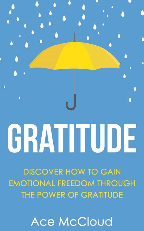 Cover of the book Gratitude: Discover How To Gain Emotional Freedom Through The Power Of Gratitude by Ace McCloud, Pro Mastery Publishing