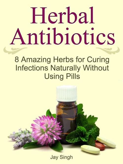 Cover of the book Herbal Antibiotics: 8 Amazing Herbs for Curing Infections Naturally Without Using Pills by Jay Singh, JVzon Studio