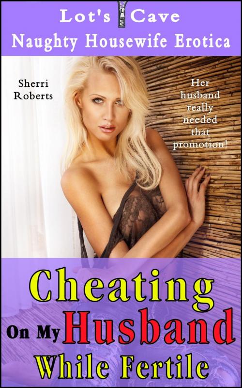 Cover of the book Cheating On My Husband While Fertile by Sherri Roberts, Lot's Cave, Inc.