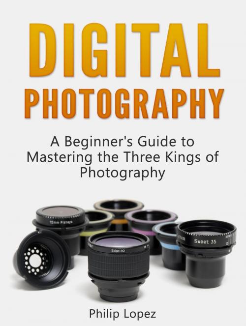 Cover of the book Digital Photography: A Beginner's Guide to Mastering the Three Kings of Photography by Philip Lopez, JVzon Studio
