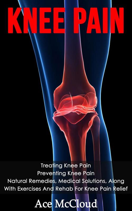 Cover of the book Knee Pain: Treating Knee Pain: Preventing Knee Pain: Natural Remedies, Medical Solutions, Along With Exercises And Rehab For Knee Pain Relief by Ace McCloud, Pro Mastery Publishing