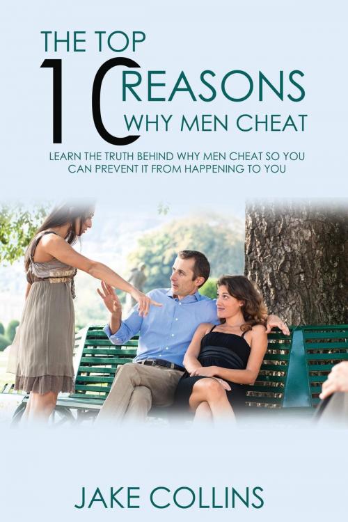 Cover of the book The Top 10 Reasons Why Men Cheat - Learn The Truth Behind Why Men Cheat So You Can Prevent It From Happening To You by Jake Collins, Jake Collins