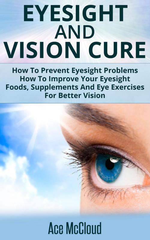 Cover of the book Eyesight And Vision Cure: How To Prevent Eyesight Problems: How To Improve Your Eyesight: Foods, Supplements And Eye Exercises For Better Vision by Ace McCloud, Pro Mastery Publishing