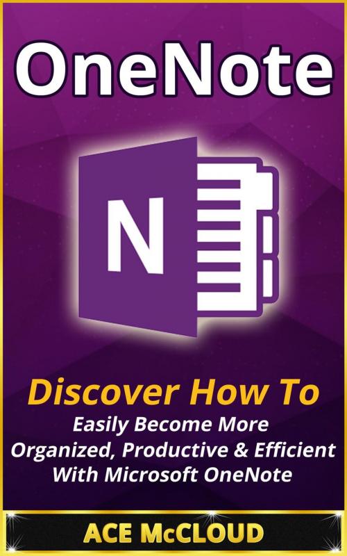 Cover of the book OneNote: Discover How To Easily Become More Organized, Productive & Efficient With Microsoft OneNote by Ace McCloud, Ace McCloud