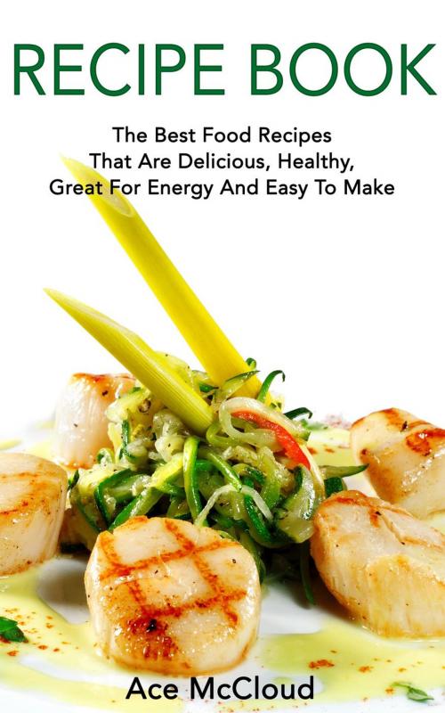 Cover of the book Recipe Book: The Best Food Recipes That Are Delicious, Healthy, Great For Energy And Easy To Make by Ace McCloud, Ace McCloud