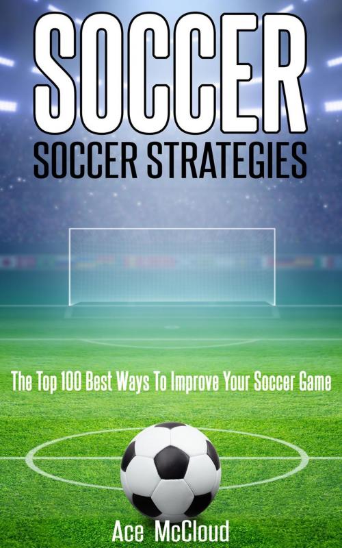 Cover of the book Soccer: Soccer Strategies: The Top 100 Best Ways To Improve Your Soccer Game by Ace McCloud, Ace McCloud