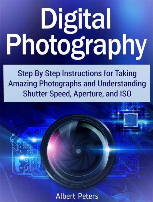 Cover of the book Digital Photography: Step By Step Instructions for Taking Amazing Photographs and Understanding Shutter Speed, Aperture, and Iso by Albert Peters, JVzon Studio