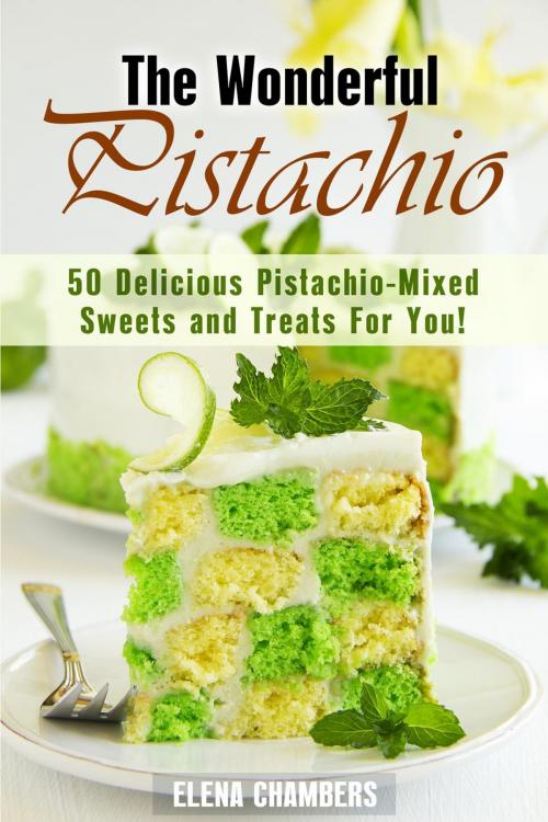 Cover of the book The Wonderful Pistachio: 50 Delicious Pistachio-Mixed Sweets and Treats For You! by Elena Chambers, Guava Books