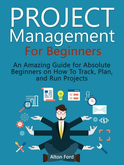 Cover of the book Project Management For Beginners: An Amazing Guide for Absolute Beginners on How To Track, Plan, and Run Projects by Alton Ford, JVzon Studio