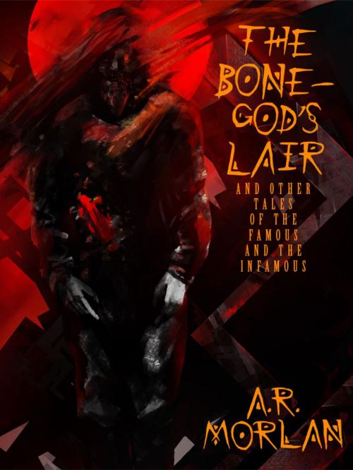 Cover of the book The Bone-God's Lair and Other Tales of the Famous and the Infamous by A.R. Morlan, Wildside Press LLC