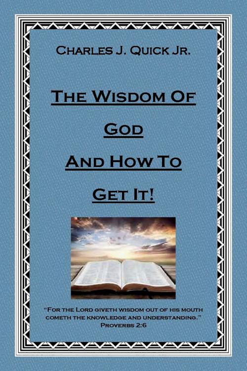 Cover of the book The Wisdom of God and How to Get It by Charles J. Quick Jr., BookBaby