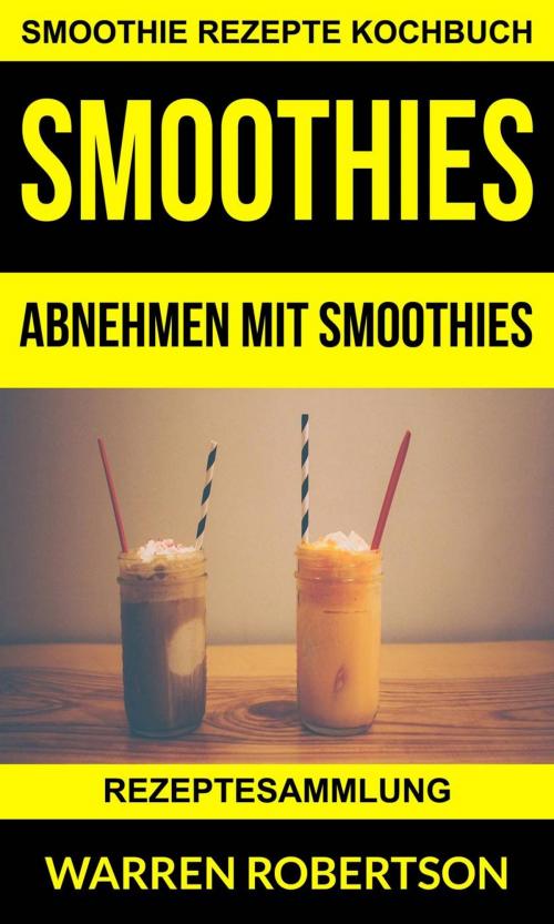 Cover of the book Smoothies: Abnehmen mit Smoothies - Rezeptesammlung (Smoothie Rezepte Kochbuch) by Warren Robertson, Babelcube Inc.