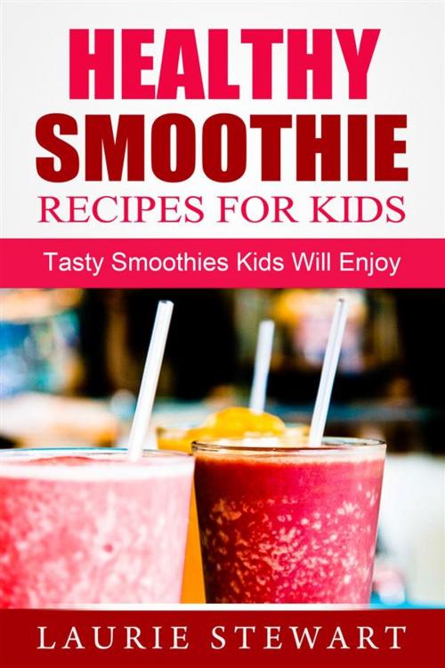 Cover of the book Healthy Smoothie Recipes For Kids: Tasty Smoothies Kids Will Enjoy by Laurie Stewart, Emma Wilson