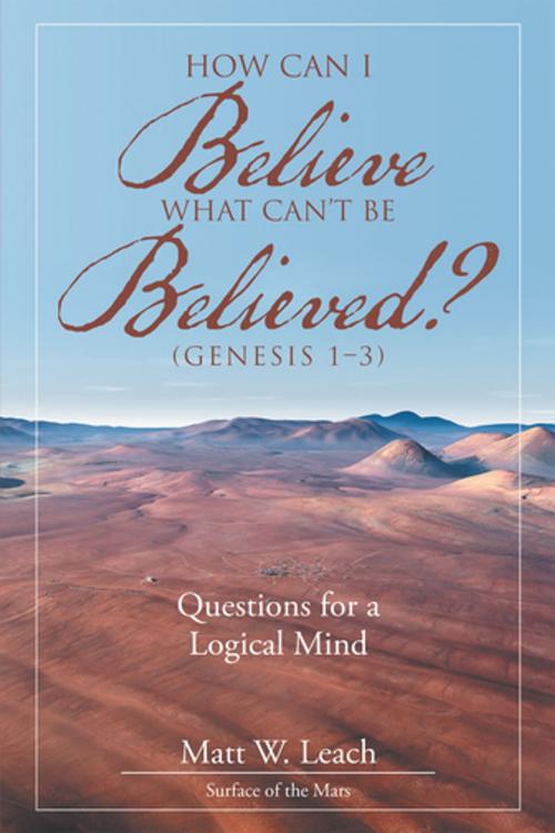 Cover of the book How Can I Believe What Can't Be Believed? (Genesis 1–3) by Matt W. Leach, WestBow Press